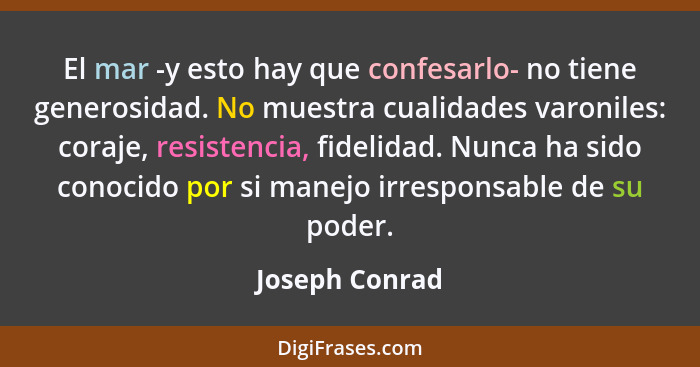 El mar -y esto hay que confesarlo- no tiene generosidad. No muestra cualidades varoniles: coraje, resistencia, fidelidad. Nunca ha sid... - Joseph Conrad