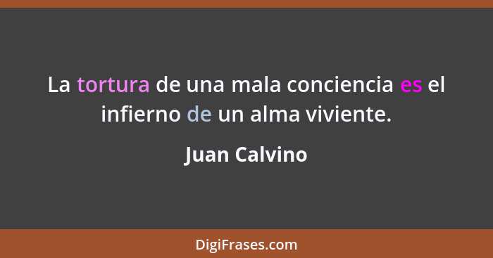 La tortura de una mala conciencia es el infierno de un alma viviente.... - Juan Calvino