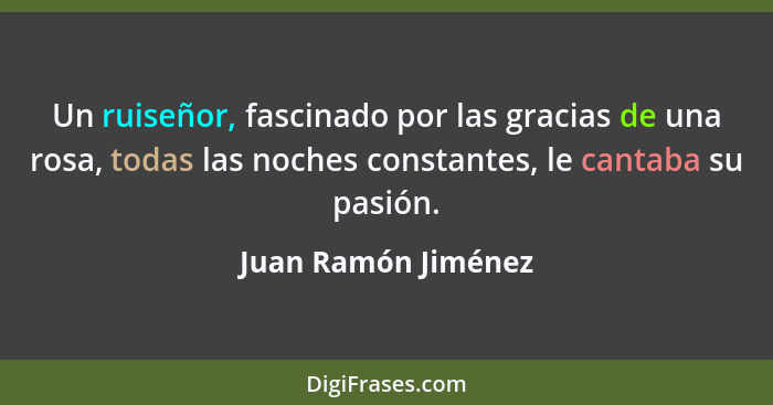 Un ruiseñor, fascinado por las gracias de una rosa, todas las noches constantes, le cantaba su pasión.... - Juan Ramón Jiménez