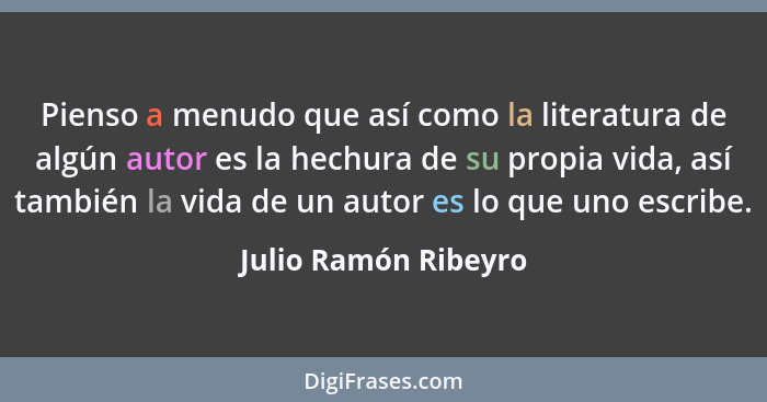 Pienso a menudo que así como la literatura de algún autor es la hechura de su propia vida, así también la vida de un autor es lo... - Julio Ramón Ribeyro