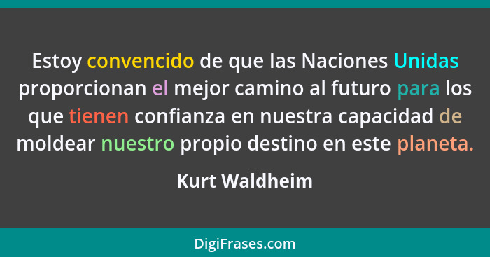Estoy convencido de que las Naciones Unidas proporcionan el mejor camino al futuro para los que tienen confianza en nuestra capacidad... - Kurt Waldheim