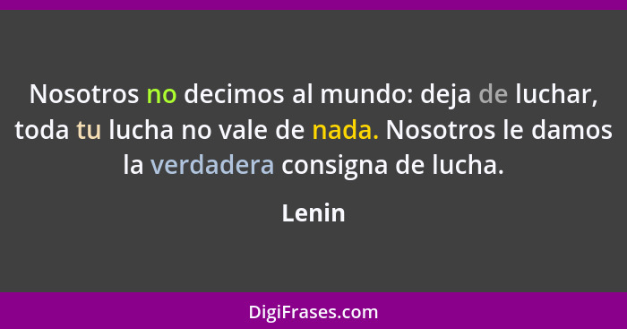 Nosotros no decimos al mundo: deja de luchar, toda tu lucha no vale de nada. Nosotros le damos la verdadera consigna de lucha.... - Lenin