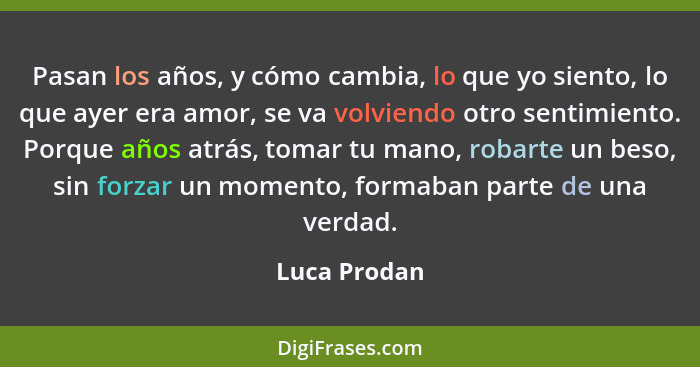 Pasan los años, y cómo cambia, lo que yo siento, lo que ayer era amor, se va volviendo otro sentimiento. Porque años atrás, tomar tu man... - Luca Prodan