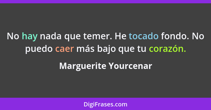 No hay nada que temer. He tocado fondo. No puedo caer más bajo que tu corazón.... - Marguerite Yourcenar