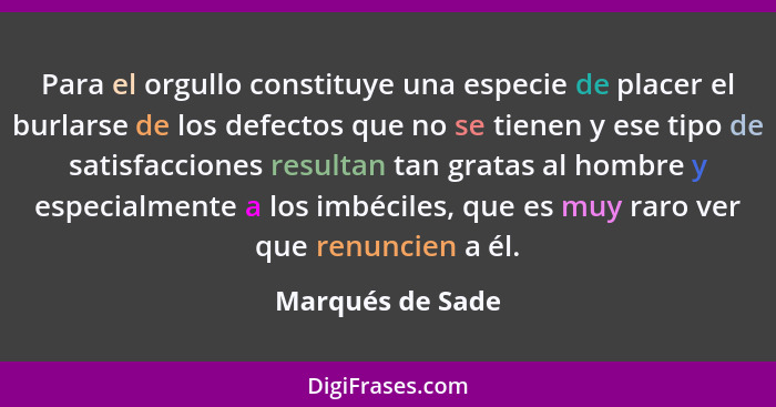 Para el orgullo constituye una especie de placer el burlarse de los defectos que no se tienen y ese tipo de satisfacciones resultan... - Marqués de Sade