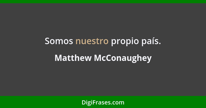 Somos nuestro propio país.... - Matthew McConaughey