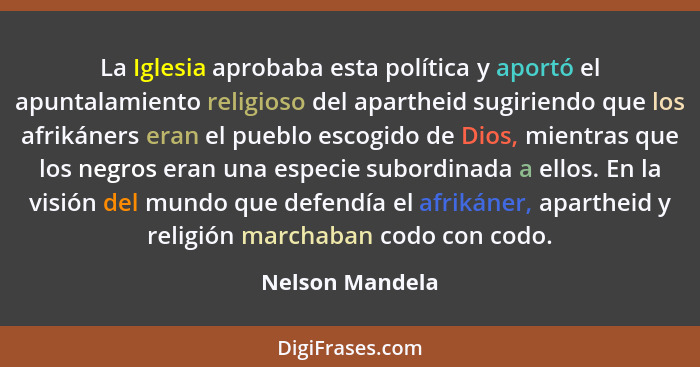 La Iglesia aprobaba esta política y aportó el apuntalamiento religioso del apartheid sugiriendo que los afrikáners eran el pueblo esc... - Nelson Mandela