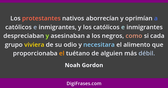 Los protestantes nativos aborrecían y oprimían a católicos e inmigrantes, y los católicos e inmigrantes despreciaban y asesinaban a los... - Noah Gordon