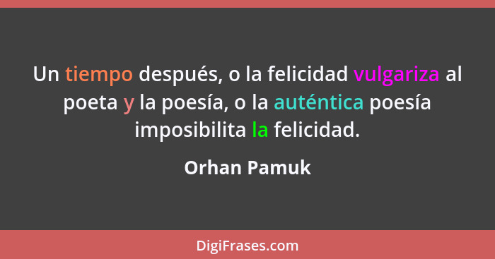 Un tiempo después, o la felicidad vulgariza al poeta y la poesía, o la auténtica poesía imposibilita la felicidad.... - Orhan Pamuk
