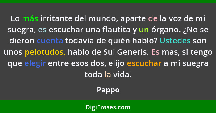 Lo más irritante del mundo, aparte de la voz de mi suegra, es escuchar una flautita y un órgano. ¿No se dieron cuenta todavía de quién hablo?... - Pappo