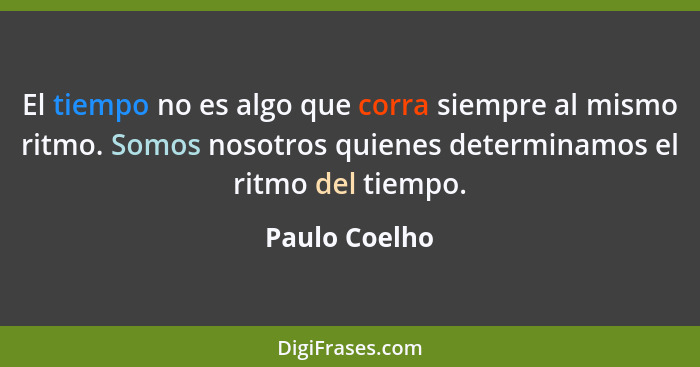El tiempo no es algo que corra siempre al mismo ritmo. Somos nosotros quienes determinamos el ritmo del tiempo.... - Paulo Coelho