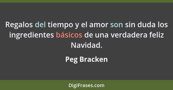 Regalos del tiempo y el amor son sin duda los ingredientes básicos de una verdadera feliz Navidad.... - Peg Bracken