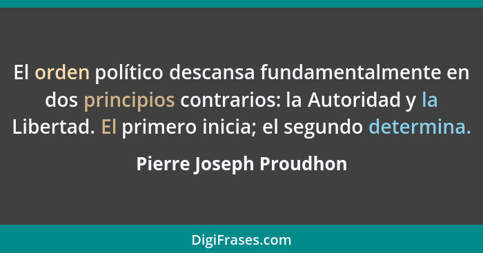 El orden político descansa fundamentalmente en dos principios contrarios: la Autoridad y la Libertad. El primero inicia; el s... - Pierre Joseph Proudhon