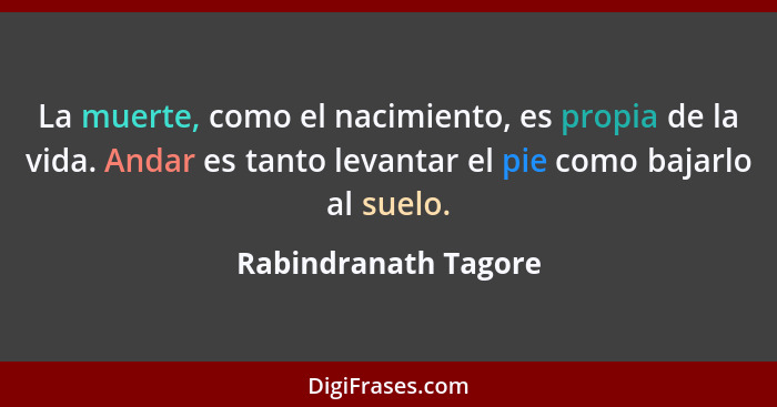 La muerte, como el nacimiento, es propia de la vida. Andar es tanto levantar el pie como bajarlo al suelo.... - Rabindranath Tagore