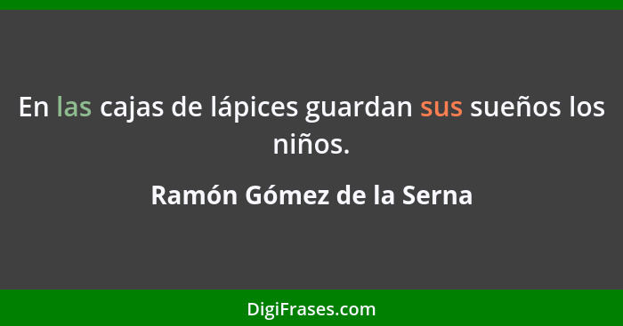 En las cajas de lápices guardan sus sueños los niños.... - Ramón Gómez de la Serna