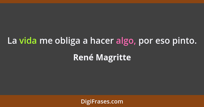 La vida me obliga a hacer algo, por eso pinto.... - René Magritte