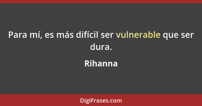 Para mí, es más difícil ser vulnerable que ser dura.... - Rihanna