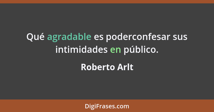 Qué agradable es poderconfesar sus intimidades en público.... - Roberto Arlt