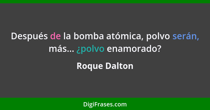 Después de la bomba atómica, polvo serán, más... ¿polvo enamorado?... - Roque Dalton