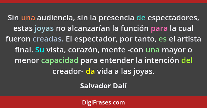 Sin una audiencia, sin la presencia de espectadores, estas joyas no alcanzarían la función para la cual fueron creadas. El espectador,... - Salvador Dalí