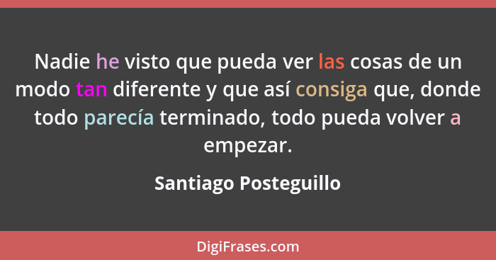 Nadie he visto que pueda ver las cosas de un modo tan diferente y que así consiga que, donde todo parecía terminado, todo pueda... - Santiago Posteguillo