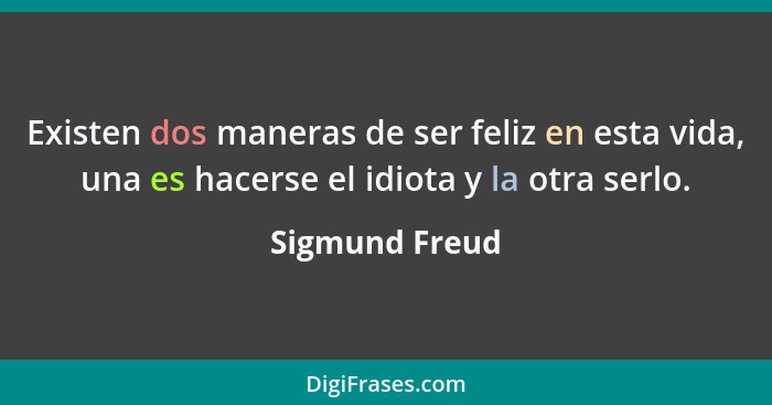Existen dos maneras de ser feliz en esta vida, una es hacerse el idiota y la otra serlo.... - Sigmund Freud