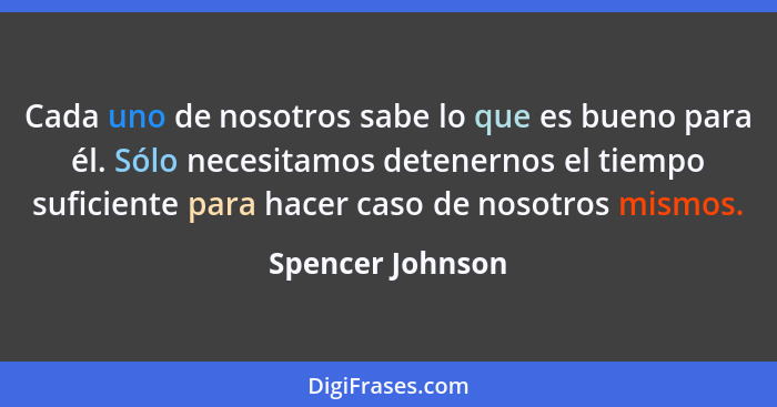 Cada uno de nosotros sabe lo que es bueno para él. Sólo necesitamos detenernos el tiempo suficiente para hacer caso de nosotros mism... - Spencer Johnson