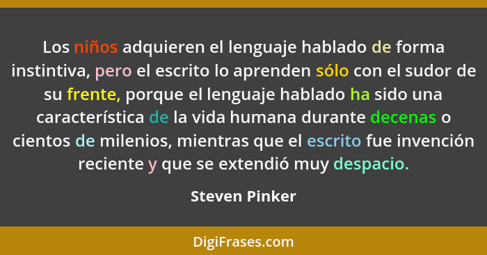 Los niños adquieren el lenguaje hablado de forma instintiva, pero el escrito lo aprenden sólo con el sudor de su frente, porque el len... - Steven Pinker