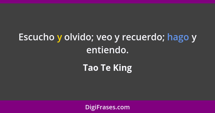 Escucho y olvido; veo y recuerdo; hago y entiendo.... - Tao Te King