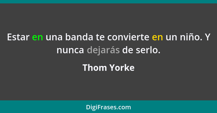 Estar en una banda te convierte en un niño. Y nunca dejarás de serlo.... - Thom Yorke