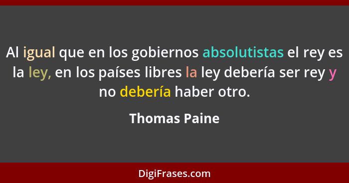Al igual que en los gobiernos absolutistas el rey es la ley, en los países libres la ley debería ser rey y no debería haber otro.... - Thomas Paine