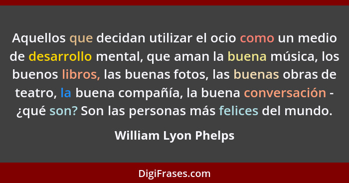 Aquellos que decidan utilizar el ocio como un medio de desarrollo mental, que aman la buena música, los buenos libros, las buena... - William Lyon Phelps