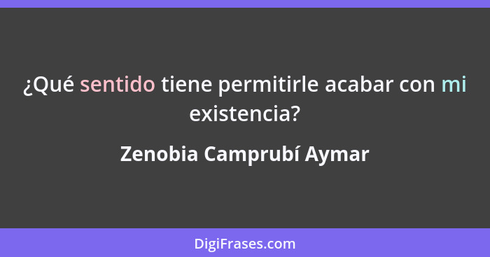 ¿Qué sentido tiene permitirle acabar con mi existencia?... - Zenobia Camprubí Aymar