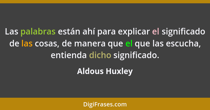 Las palabras están ahí para explicar el significado de las cosas, de manera que el que las escucha, entienda dicho significado.... - Aldous Huxley