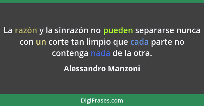 La razón y la sinrazón no pueden separarse nunca con un corte tan limpio que cada parte no contenga nada de la otra.... - Alessandro Manzoni