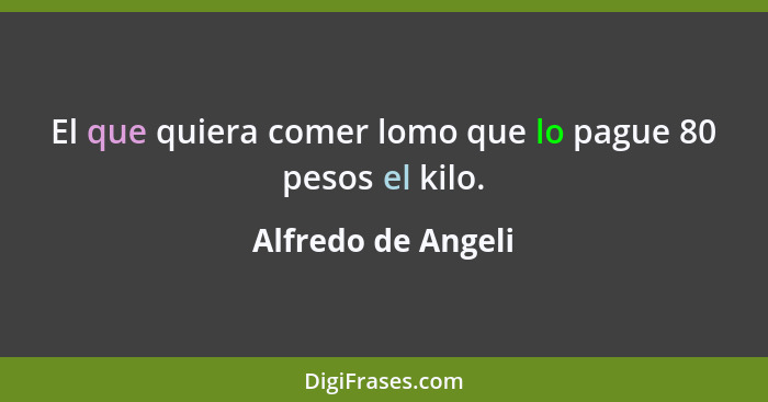 El que quiera comer lomo que lo pague 80 pesos el kilo.... - Alfredo de Angeli