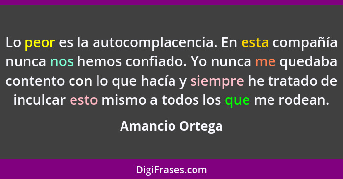 Lo peor es la autocomplacencia. En esta compañía nunca nos hemos confiado. Yo nunca me quedaba contento con lo que hacía y siempre he... - Amancio Ortega