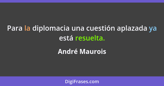 Para la diplomacia una cuestión aplazada ya está resuelta.... - André Maurois