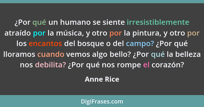 ¿Por qué un humano se siente irresistiblemente atraído por la música, y otro por la pintura, y otro por los encantos del bosque o del camp... - Anne Rice