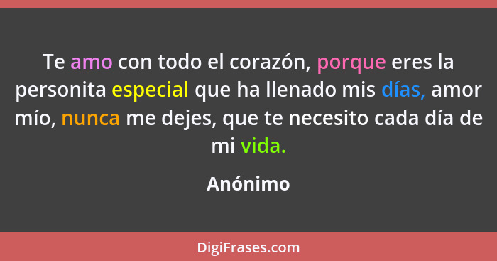 Te amo con todo el corazón, porque eres la personita especial que ha llenado mis días, amor mío, nunca me dejes, que te necesito cada día de... - Anónimo