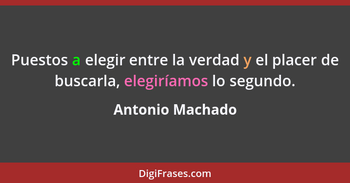 Puestos a elegir entre la verdad y el placer de buscarla, elegiríamos lo segundo.... - Antonio Machado