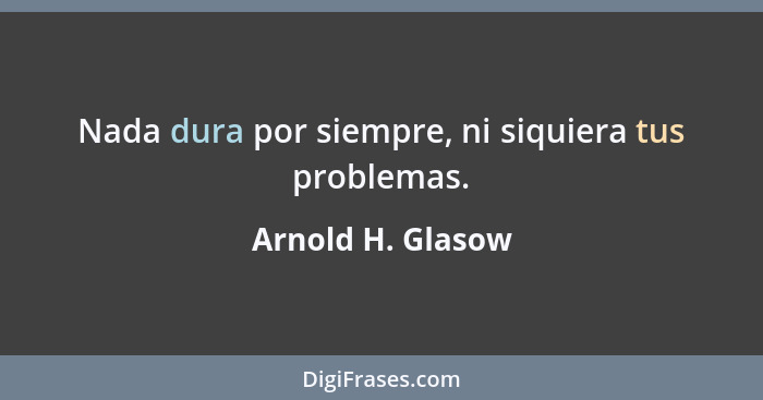 Nada dura por siempre, ni siquiera tus problemas.... - Arnold H. Glasow