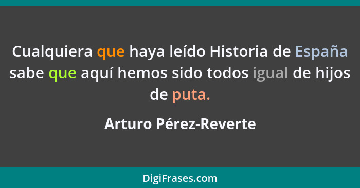 Cualquiera que haya leído Historia de España sabe que aquí hemos sido todos igual de hijos de puta.... - Arturo Pérez-Reverte