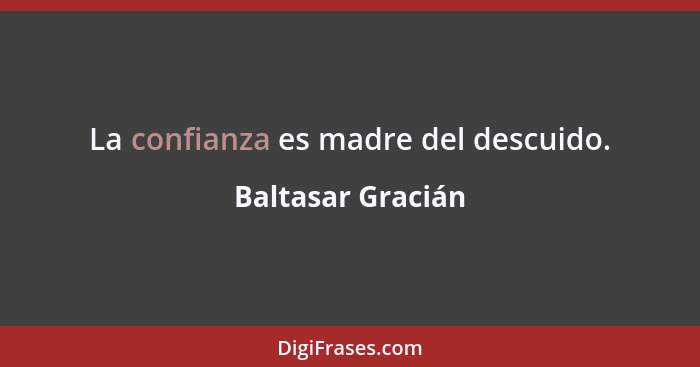 La confianza es madre del descuido.... - Baltasar Gracián