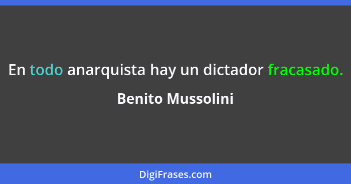 En todo anarquista hay un dictador fracasado.... - Benito Mussolini