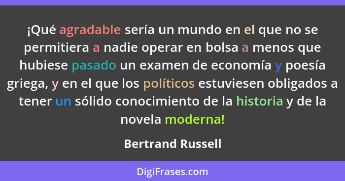 ¡Qué agradable sería un mundo en el que no se permitiera a nadie operar en bolsa a menos que hubiese pasado un examen de economía y... - Bertrand Russell