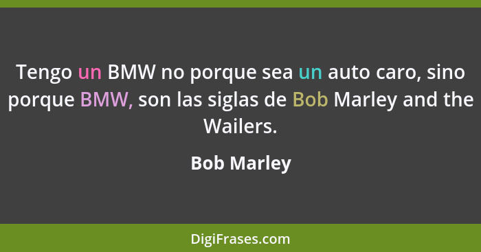Tengo un BMW no porque sea un auto caro, sino porque BMW, son las siglas de Bob Marley and the Wailers.... - Bob Marley
