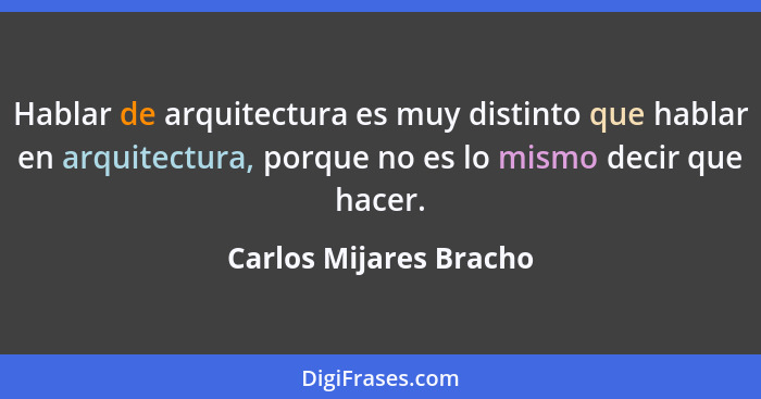 Hablar de arquitectura es muy distinto que hablar en arquitectura, porque no es lo mismo decir que hacer.... - Carlos Mijares Bracho