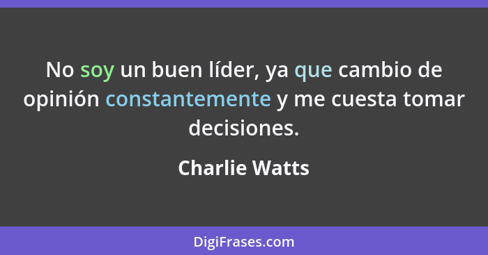No soy un buen líder, ya que cambio de opinión constantemente y me cuesta tomar decisiones.... - Charlie Watts