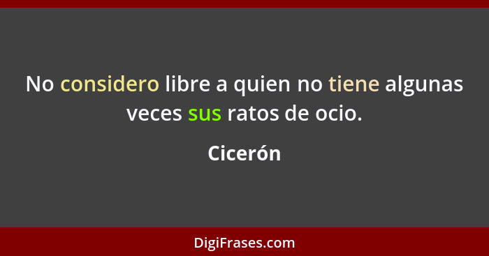 No considero libre a quien no tiene algunas veces sus ratos de ocio.... - Cicerón